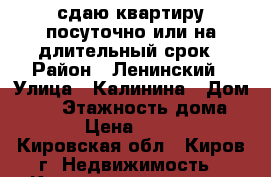 сдаю квартиру посуточно или на длительный срок › Район ­ Ленинский › Улица ­ Калинина › Дом ­ 40 › Этажность дома ­ 23 › Цена ­ 1 000 - Кировская обл., Киров г. Недвижимость » Квартиры аренда   . Кировская обл.,Киров г.